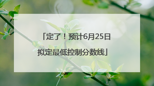 定了！预计6月25日拟定最低控制分数线