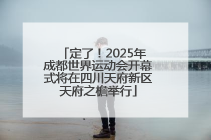 定了！2025年成都世界运动会开幕式将在四川天府新区天府之檐举行