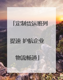 定制货运班列提速 护航企业物流畅通