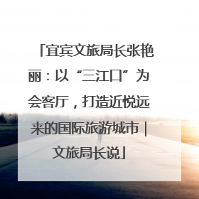 宜宾文旅局长张艳丽：以“三江口”为会客厅，打造近悦远来的国际旅游城市｜文旅局长说