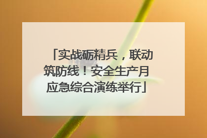 实战砺精兵，联动筑防线！安全生产月应急综合演练举行