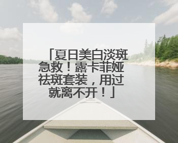 夏日美白淡斑急救！露卡菲娅祛斑套装，用过就离不开！