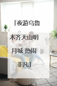夜游乌鲁木齐天山明月城 热闹非凡