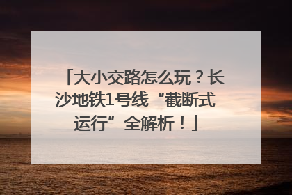 大小交路怎么玩？长沙地铁1号线“截断式运行”全解析！
