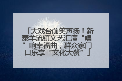大戏台前笑声扬！新泰羊流镇文艺汇演“唱”响幸福曲，群众家门口乐享“文化大餐”