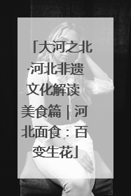 大河之北·河北非遗文化解读 美食篇｜河北面食：百变生花