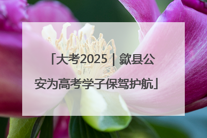 大考2025｜歙县公安为高考学子保驾护航