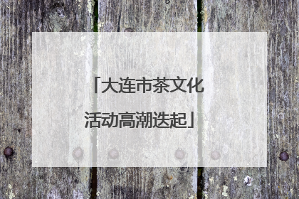 大连市茶文化活动高潮迭起