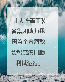 大连重工装备集团助力我国首个内河散货智慧港口顺利试运行