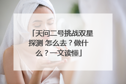 天问二号挑战双星探测 怎么去？做什么？一文读懂