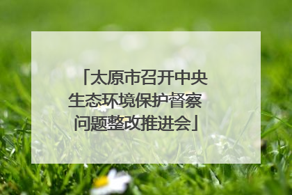 太原市召开中央生态环境保护督察问题整改推进会