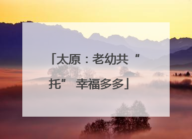 太原：老幼共“托” 幸福多多