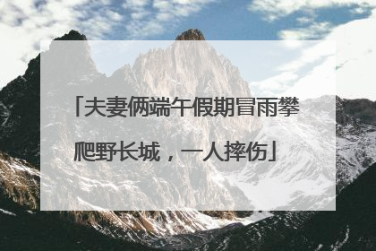 夫妻俩端午假期冒雨攀爬野长城，一人摔伤