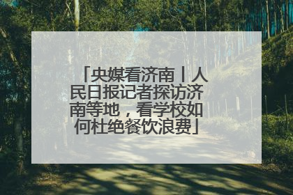 央媒看济南丨人民日报记者探访济南等地，看学校如何杜绝餐饮浪费
