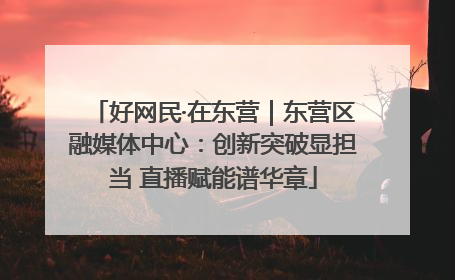 好网民·在东营｜东营区融媒体中心：创新突破显担当 直播赋能谱华章