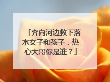 奔向河边救下落水女子和孩子，热心大哥你是谁？
