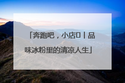奔跑吧，小店㊴丨品味冰粉里的清凉人生