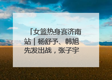 女篮热身赛济南站｜杨舒予、韩旭先发出战，张子宇替补待命