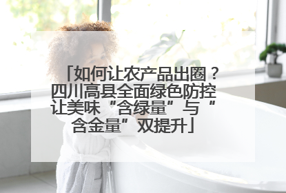 如何让农产品出圈？四川高县全面绿色防控让美味“含绿量”与“含金量”双提升
