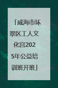 威海市环翠区工人文化宫2025年公益培训班开班