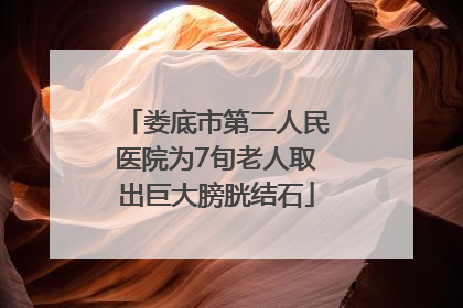 娄底市第二人民医院为7旬老人取出巨大膀胱结石