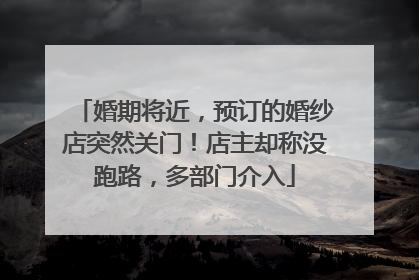 婚期将近，预订的婚纱店突然关门！店主却称没跑路，多部门介入