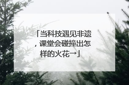 当科技遇见非遗，课堂会碰撞出怎样的火花→