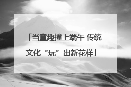 当童趣撞上端午 传统文化“玩”出新花样