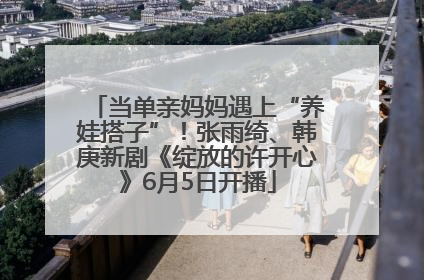 当单亲妈妈遇上“养娃搭子”！张雨绮、韩庚新剧《绽放的许开心》6月5日开播