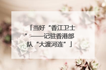 当好“香江卫士”——记驻香港部队“大渡河连”