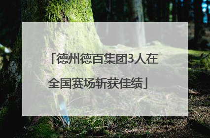 德州德百集团3人在全国赛场斩获佳绩