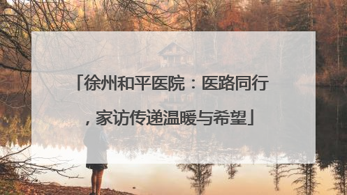 徐州和平医院：医路同行，家访传递温暖与希望