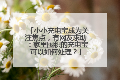 小小充电宝成为关注焦点，有网友求助：家里囤积的充电宝可以如何处理？