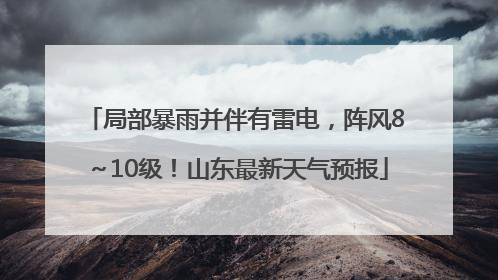 局部暴雨并伴有雷电，阵风8～10级！山东最新天气预报