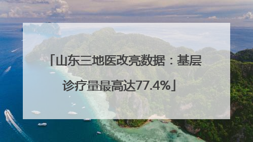 山东三地医改亮数据：基层诊疗量最高达77.4%