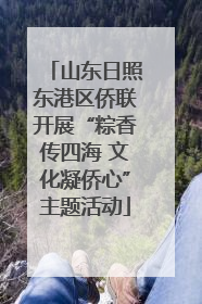 山东日照东港区侨联开展“粽香传四海 文化凝侨心”主题活动
