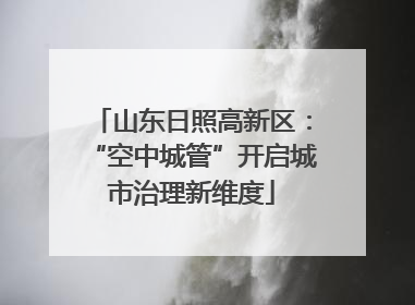 山东日照高新区：“空中城管”开启城市治理新维度
