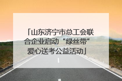 山东济宁市总工会联合企业启动“绿丝带”爱心送考公益活动