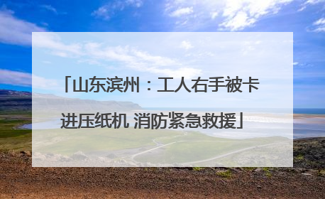 山东滨州：工人右手被卡进压纸机 消防紧急救援