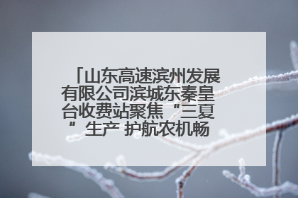 山东高速滨州发展有限公司滨城东秦皇台收费站聚焦“三夏”生产 护航农机畅行“丰收路”