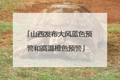 山西发布大风蓝色预警和高温橙色预警