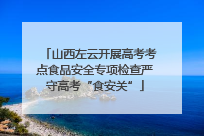 山西左云开展高考考点食品安全专项检查严守高考“食安关”