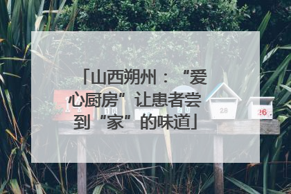 山西朔州：“爱心厨房”让患者尝到“家”的味道