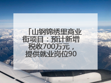 山钢锦绣里商业街项目：预计新增税收700万元，提供就业岗位900余个