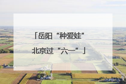 岳阳“种爱娃” 北京过“六一”