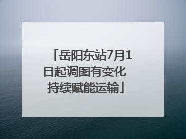 岳阳东站7月1日起调图有变化 持续赋能运输