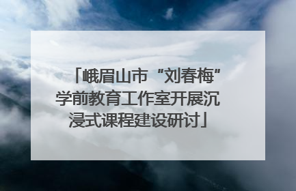 峨眉山市“刘春梅”学前教育工作室开展沉浸式课程建设研讨
