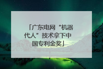 广东电网“机器代人”技术拿下中国专利金奖
