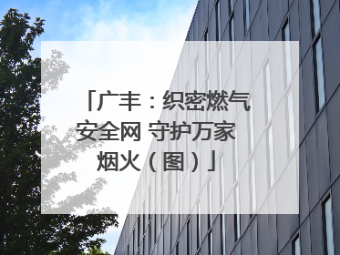 广丰：织密燃气安全网 守护万家烟火（图）
