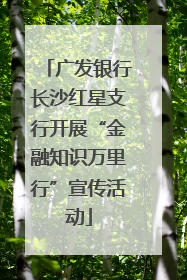 广发银行长沙红星支行开展“金融知识万里行”宣传活动